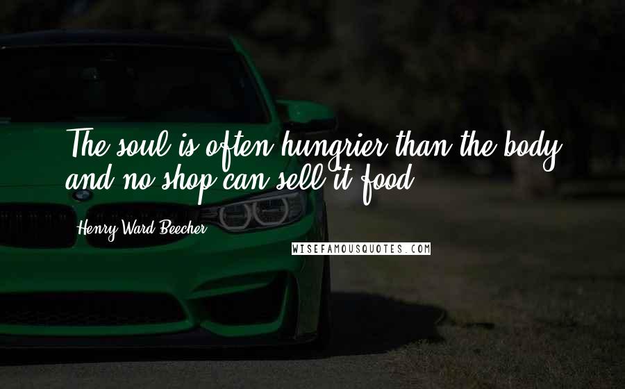 Henry Ward Beecher Quotes: The soul is often hungrier than the body and no shop can sell it food.