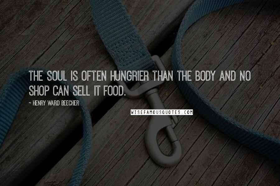 Henry Ward Beecher Quotes: The soul is often hungrier than the body and no shop can sell it food.