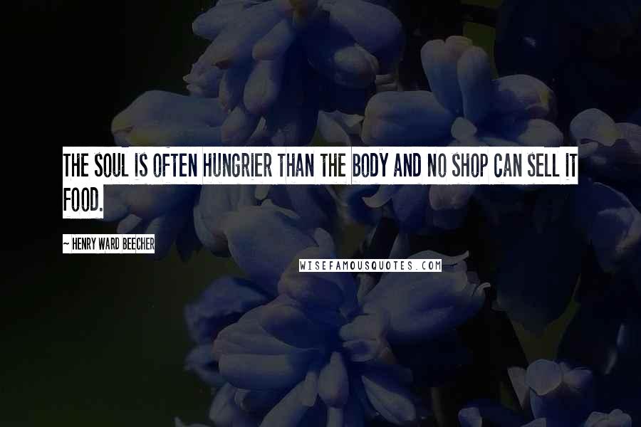 Henry Ward Beecher Quotes: The soul is often hungrier than the body and no shop can sell it food.