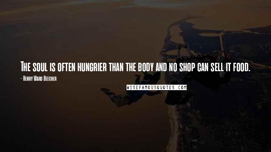 Henry Ward Beecher Quotes: The soul is often hungrier than the body and no shop can sell it food.