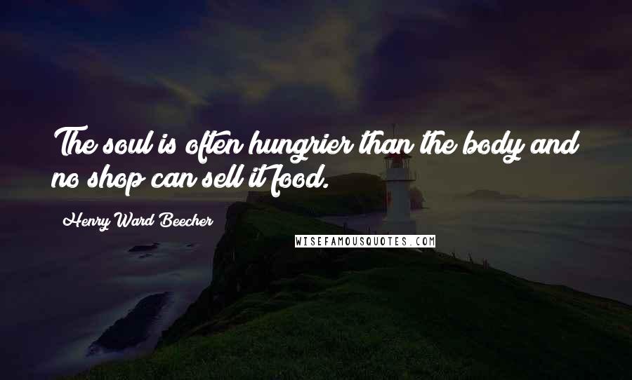 Henry Ward Beecher Quotes: The soul is often hungrier than the body and no shop can sell it food.