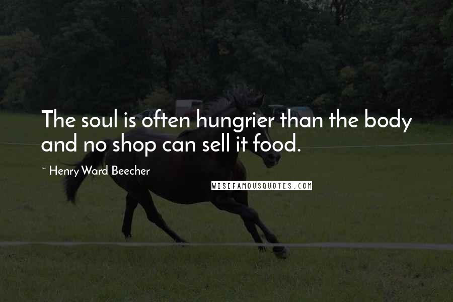 Henry Ward Beecher Quotes: The soul is often hungrier than the body and no shop can sell it food.