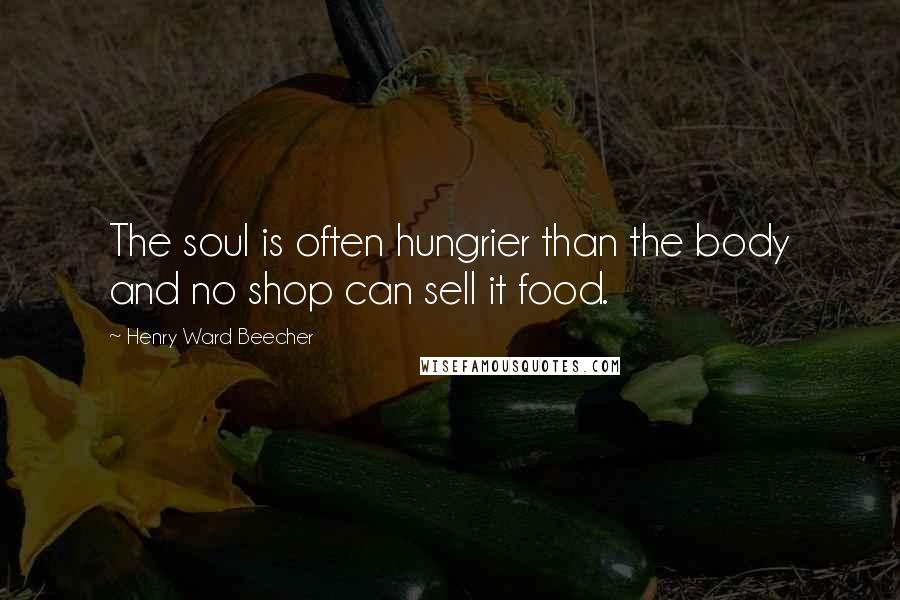 Henry Ward Beecher Quotes: The soul is often hungrier than the body and no shop can sell it food.