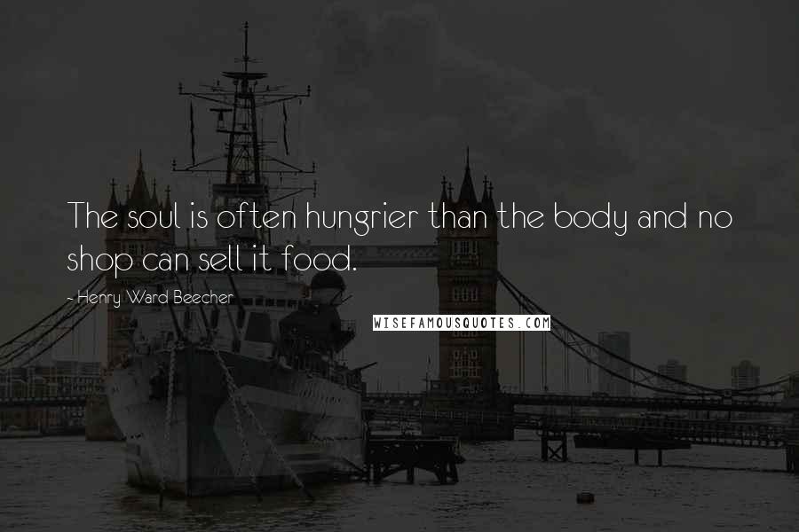 Henry Ward Beecher Quotes: The soul is often hungrier than the body and no shop can sell it food.