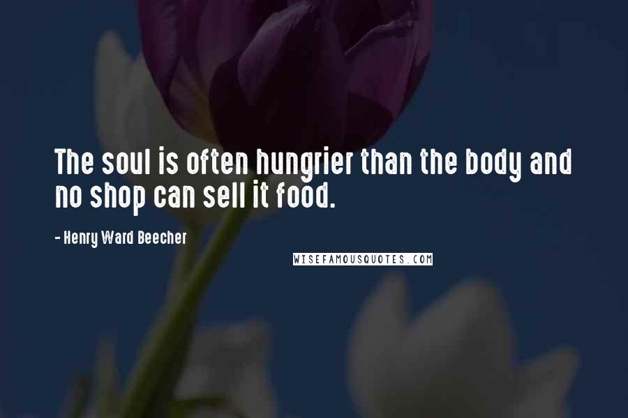 Henry Ward Beecher Quotes: The soul is often hungrier than the body and no shop can sell it food.