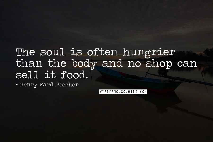 Henry Ward Beecher Quotes: The soul is often hungrier than the body and no shop can sell it food.