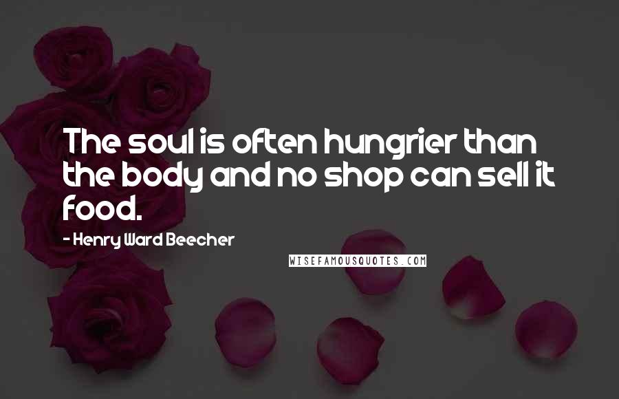 Henry Ward Beecher Quotes: The soul is often hungrier than the body and no shop can sell it food.