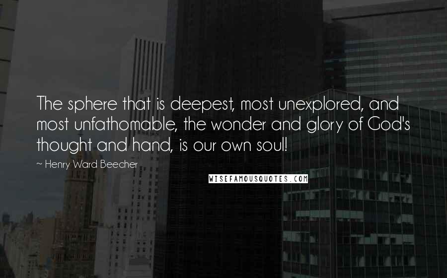 Henry Ward Beecher Quotes: The sphere that is deepest, most unexplored, and most unfathomable, the wonder and glory of God's thought and hand, is our own soul!