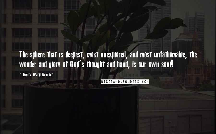 Henry Ward Beecher Quotes: The sphere that is deepest, most unexplored, and most unfathomable, the wonder and glory of God's thought and hand, is our own soul!