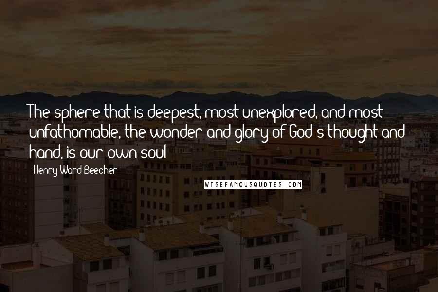 Henry Ward Beecher Quotes: The sphere that is deepest, most unexplored, and most unfathomable, the wonder and glory of God's thought and hand, is our own soul!