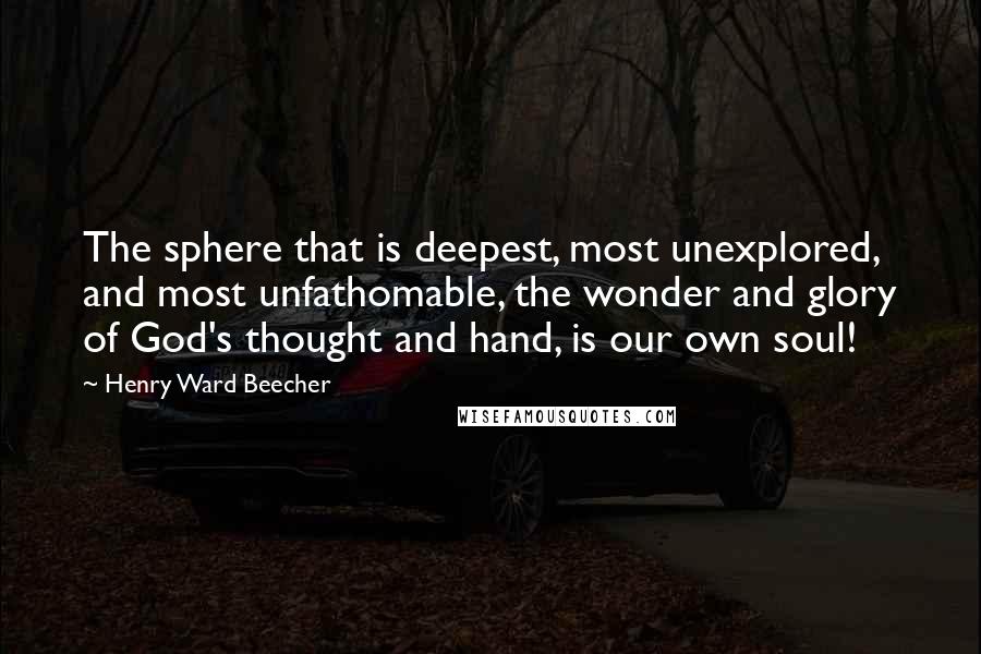 Henry Ward Beecher Quotes: The sphere that is deepest, most unexplored, and most unfathomable, the wonder and glory of God's thought and hand, is our own soul!