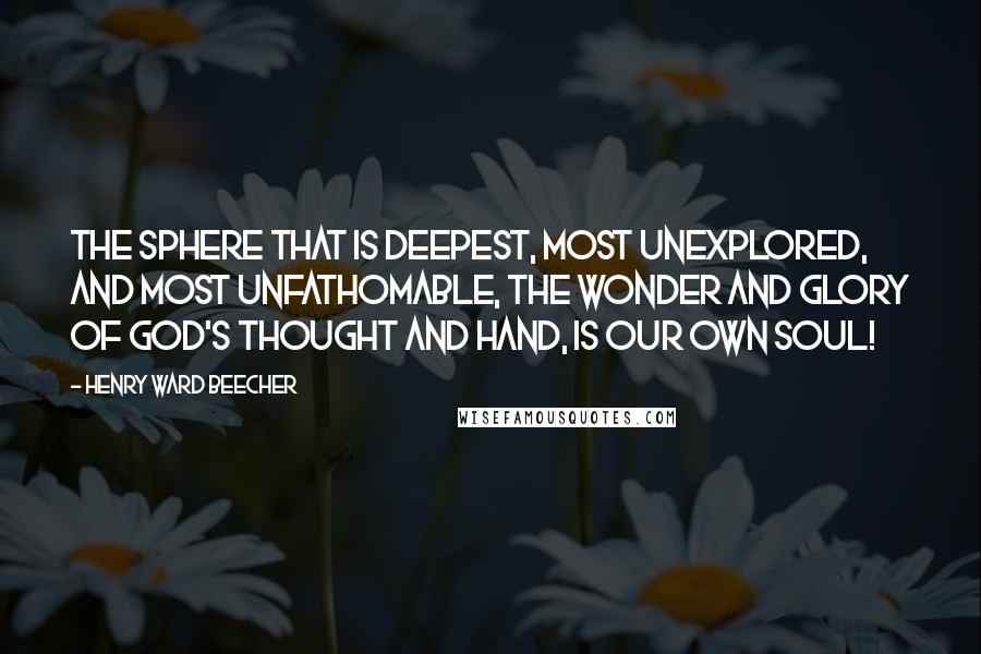 Henry Ward Beecher Quotes: The sphere that is deepest, most unexplored, and most unfathomable, the wonder and glory of God's thought and hand, is our own soul!