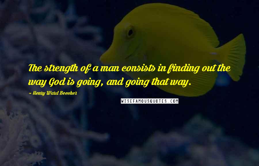 Henry Ward Beecher Quotes: The strength of a man consists in finding out the way God is going, and going that way.