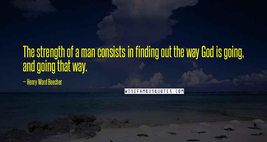 Henry Ward Beecher Quotes: The strength of a man consists in finding out the way God is going, and going that way.