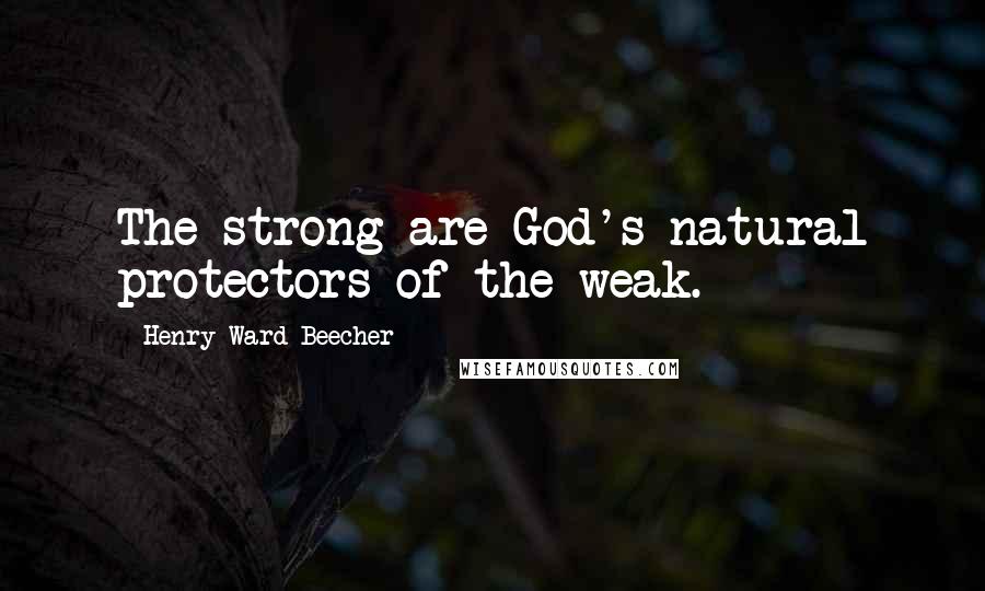 Henry Ward Beecher Quotes: The strong are God's natural protectors of the weak.