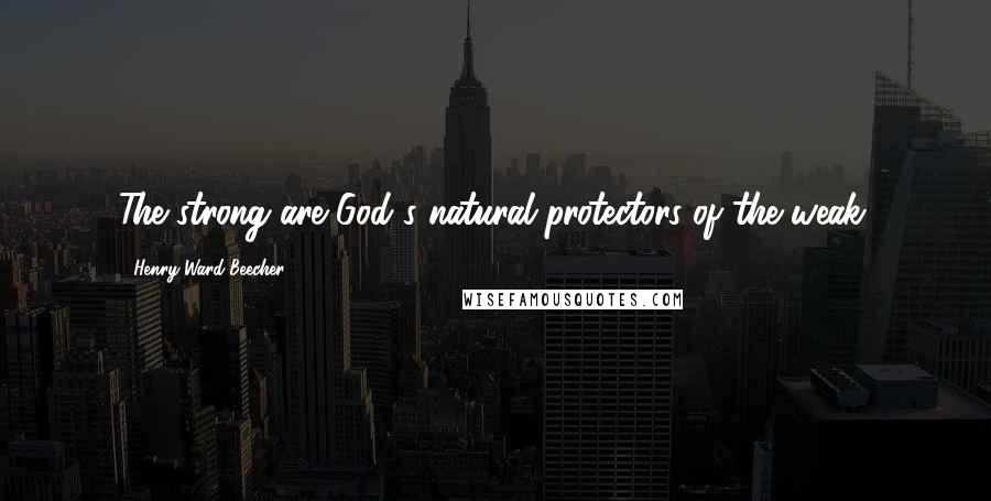 Henry Ward Beecher Quotes: The strong are God's natural protectors of the weak.