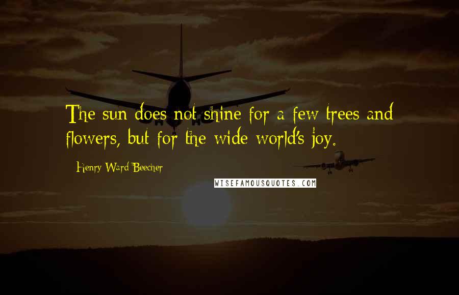 Henry Ward Beecher Quotes: The sun does not shine for a few trees and flowers, but for the wide world's joy.