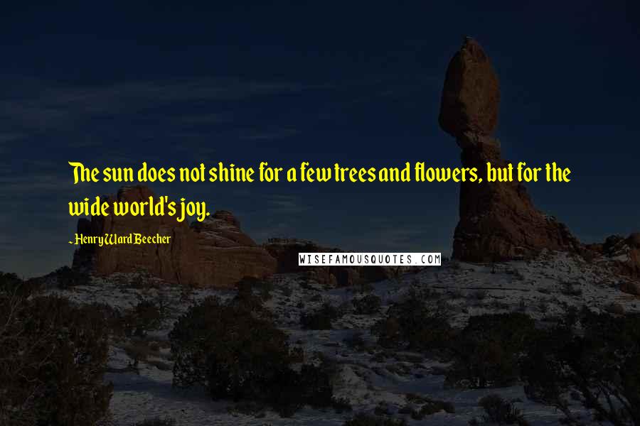 Henry Ward Beecher Quotes: The sun does not shine for a few trees and flowers, but for the wide world's joy.