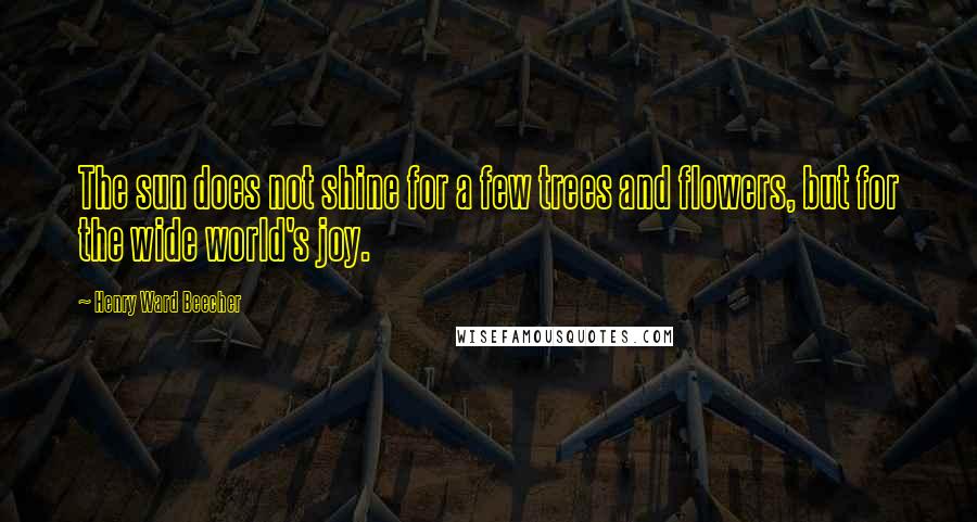 Henry Ward Beecher Quotes: The sun does not shine for a few trees and flowers, but for the wide world's joy.