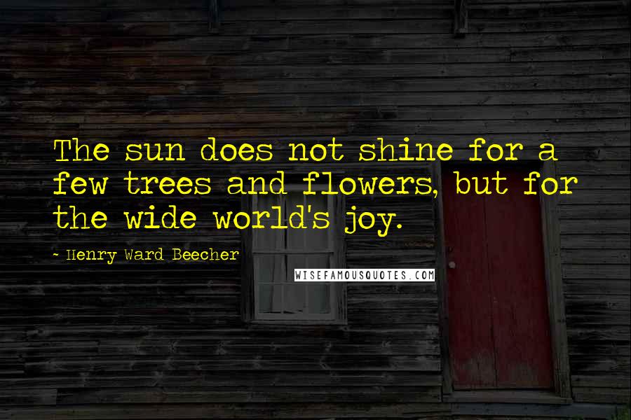 Henry Ward Beecher Quotes: The sun does not shine for a few trees and flowers, but for the wide world's joy.