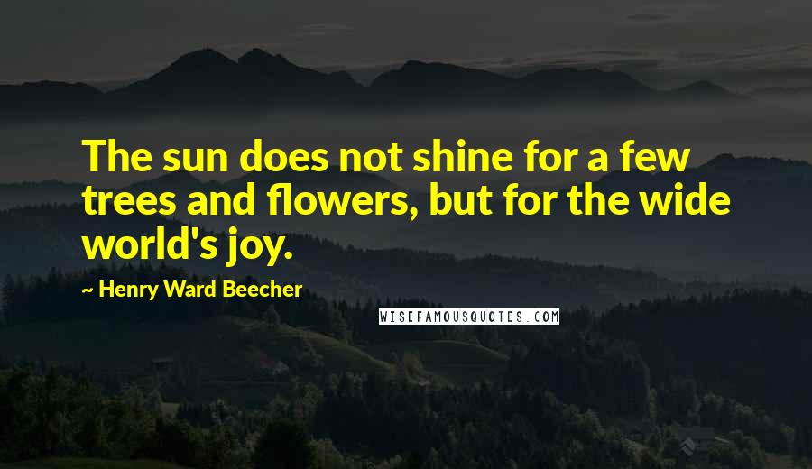 Henry Ward Beecher Quotes: The sun does not shine for a few trees and flowers, but for the wide world's joy.