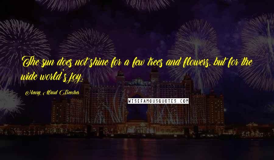 Henry Ward Beecher Quotes: The sun does not shine for a few trees and flowers, but for the wide world's joy.