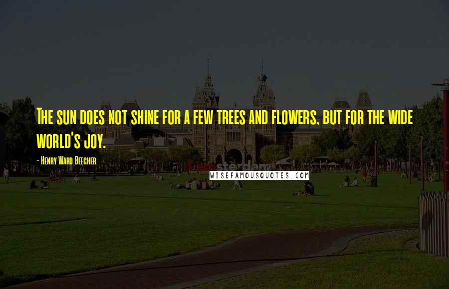 Henry Ward Beecher Quotes: The sun does not shine for a few trees and flowers, but for the wide world's joy.