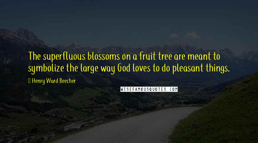 Henry Ward Beecher Quotes: The superfluous blossoms on a fruit tree are meant to symbolize the large way God loves to do pleasant things.