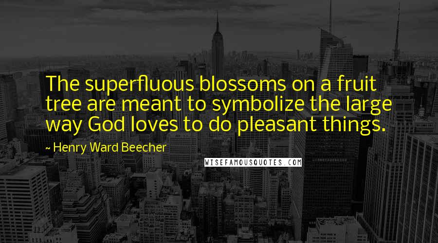 Henry Ward Beecher Quotes: The superfluous blossoms on a fruit tree are meant to symbolize the large way God loves to do pleasant things.