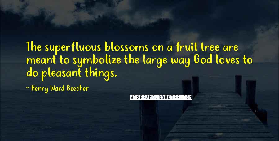Henry Ward Beecher Quotes: The superfluous blossoms on a fruit tree are meant to symbolize the large way God loves to do pleasant things.