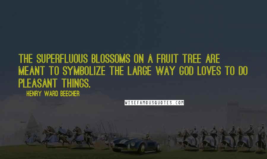 Henry Ward Beecher Quotes: The superfluous blossoms on a fruit tree are meant to symbolize the large way God loves to do pleasant things.