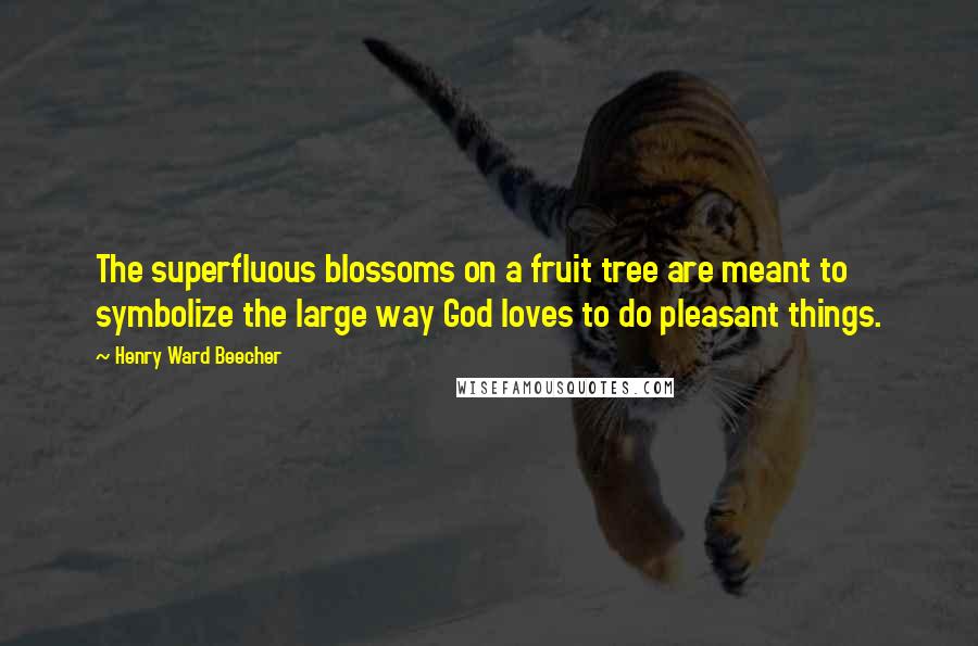 Henry Ward Beecher Quotes: The superfluous blossoms on a fruit tree are meant to symbolize the large way God loves to do pleasant things.