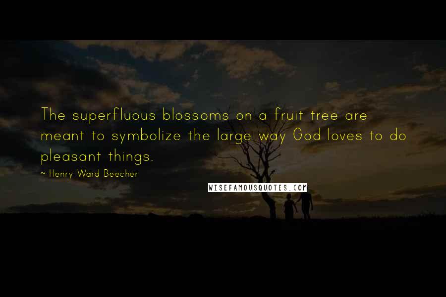 Henry Ward Beecher Quotes: The superfluous blossoms on a fruit tree are meant to symbolize the large way God loves to do pleasant things.
