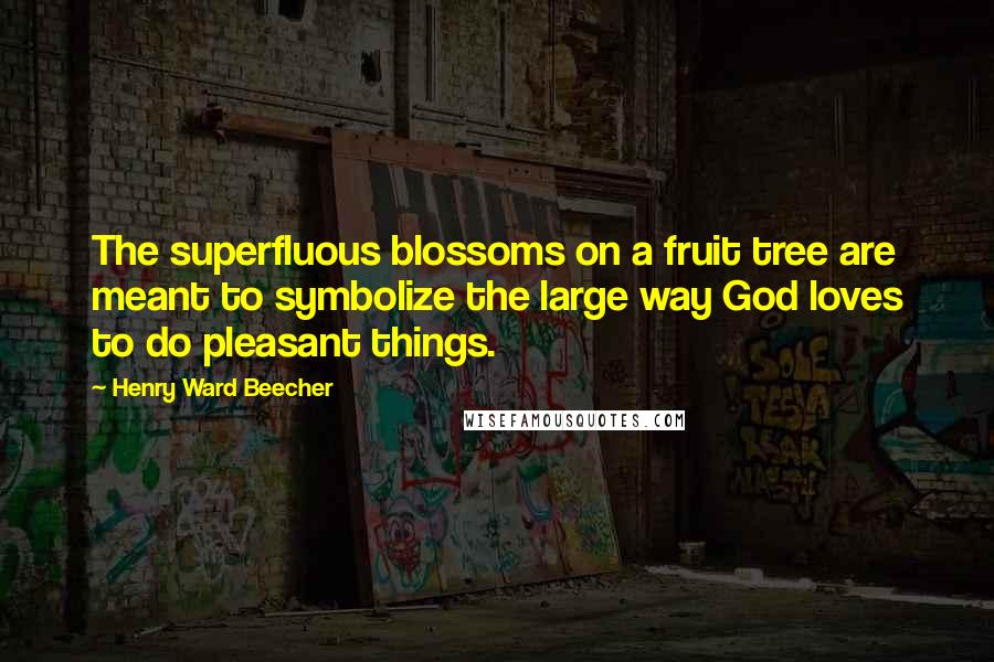 Henry Ward Beecher Quotes: The superfluous blossoms on a fruit tree are meant to symbolize the large way God loves to do pleasant things.