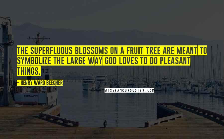 Henry Ward Beecher Quotes: The superfluous blossoms on a fruit tree are meant to symbolize the large way God loves to do pleasant things.