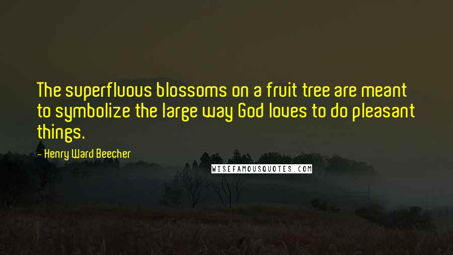 Henry Ward Beecher Quotes: The superfluous blossoms on a fruit tree are meant to symbolize the large way God loves to do pleasant things.