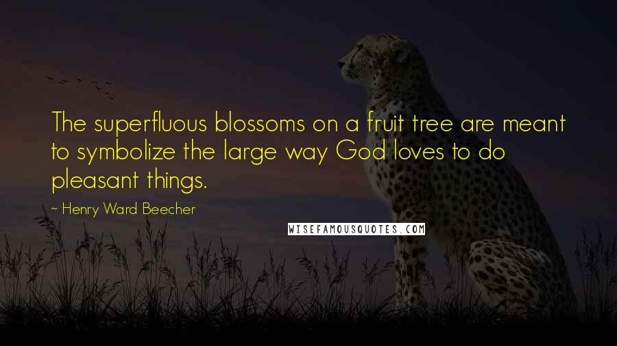 Henry Ward Beecher Quotes: The superfluous blossoms on a fruit tree are meant to symbolize the large way God loves to do pleasant things.