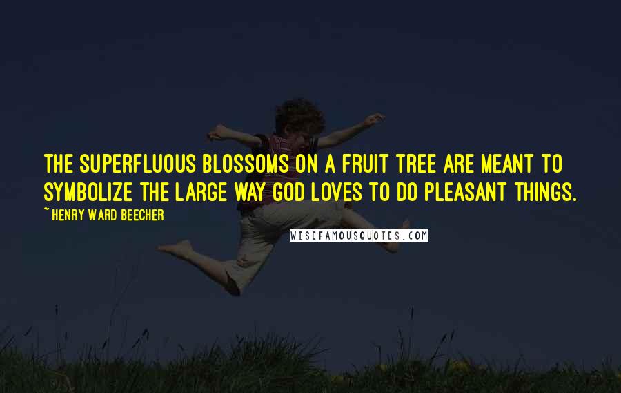 Henry Ward Beecher Quotes: The superfluous blossoms on a fruit tree are meant to symbolize the large way God loves to do pleasant things.