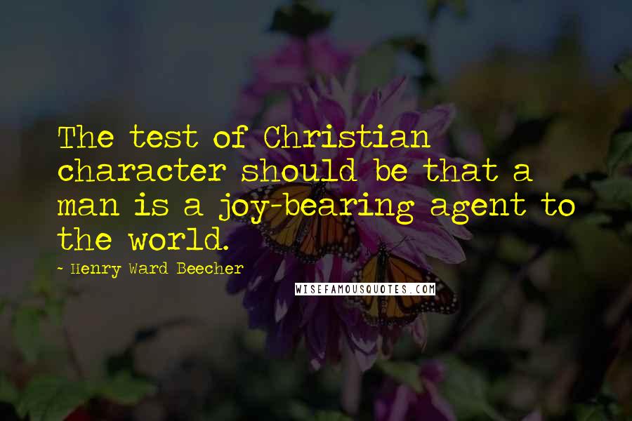 Henry Ward Beecher Quotes: The test of Christian character should be that a man is a joy-bearing agent to the world.