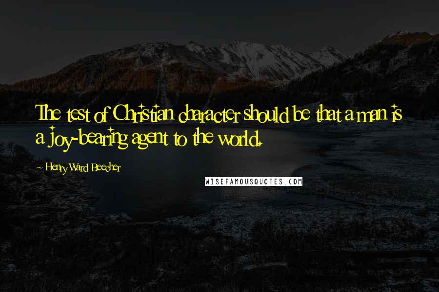 Henry Ward Beecher Quotes: The test of Christian character should be that a man is a joy-bearing agent to the world.