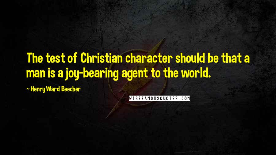 Henry Ward Beecher Quotes: The test of Christian character should be that a man is a joy-bearing agent to the world.