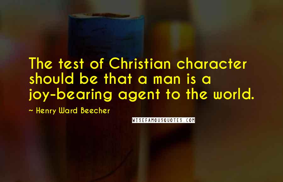 Henry Ward Beecher Quotes: The test of Christian character should be that a man is a joy-bearing agent to the world.