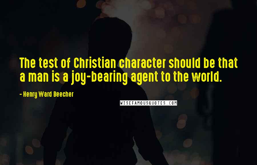 Henry Ward Beecher Quotes: The test of Christian character should be that a man is a joy-bearing agent to the world.