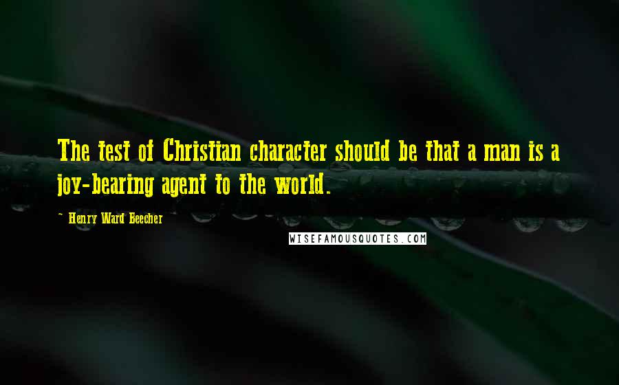 Henry Ward Beecher Quotes: The test of Christian character should be that a man is a joy-bearing agent to the world.