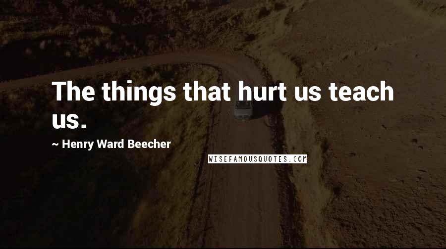 Henry Ward Beecher Quotes: The things that hurt us teach us.