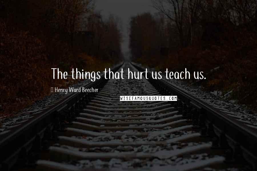 Henry Ward Beecher Quotes: The things that hurt us teach us.