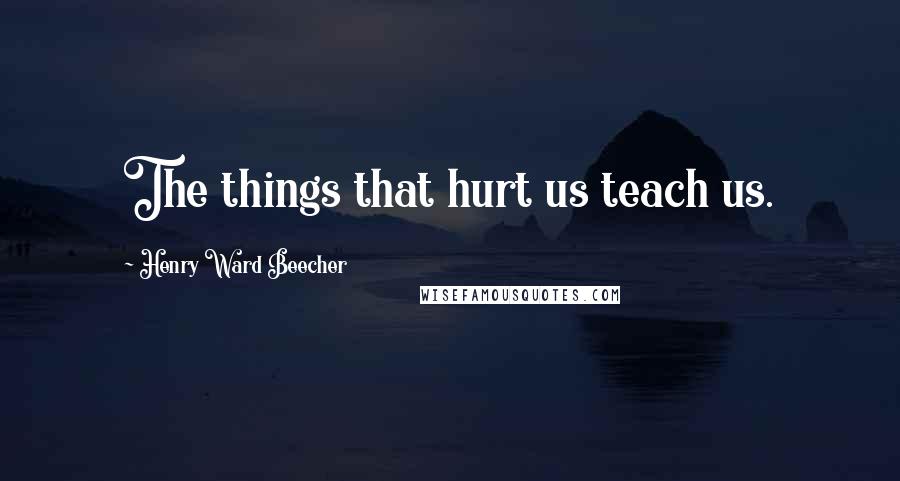 Henry Ward Beecher Quotes: The things that hurt us teach us.