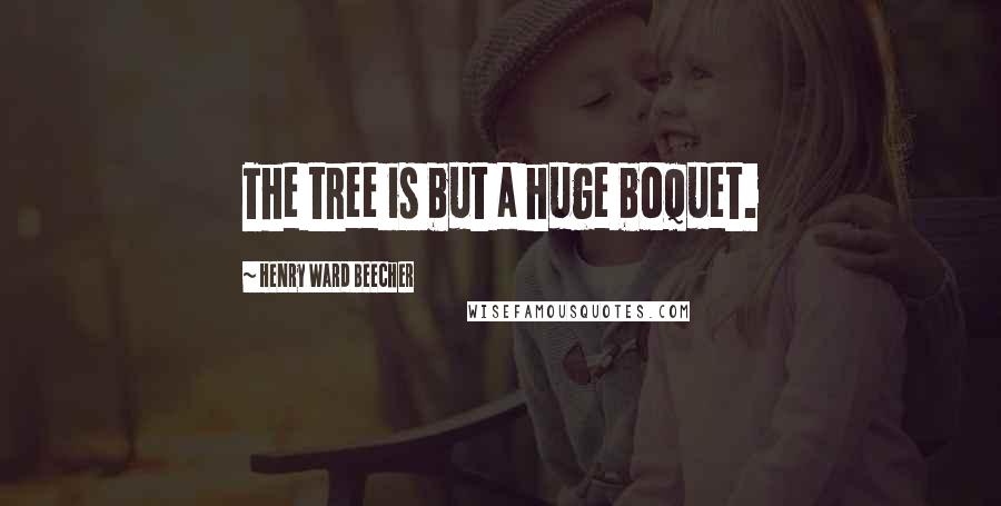 Henry Ward Beecher Quotes: The tree is but a huge boquet.