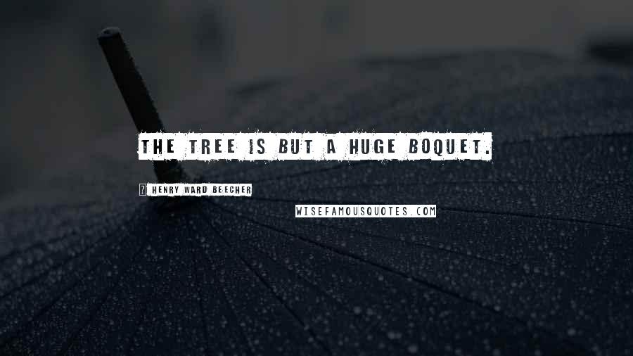 Henry Ward Beecher Quotes: The tree is but a huge boquet.