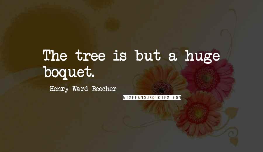 Henry Ward Beecher Quotes: The tree is but a huge boquet.